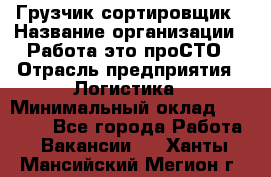 Грузчик-сортировщик › Название организации ­ Работа-это проСТО › Отрасль предприятия ­ Логистика › Минимальный оклад ­ 24 000 - Все города Работа » Вакансии   . Ханты-Мансийский,Мегион г.